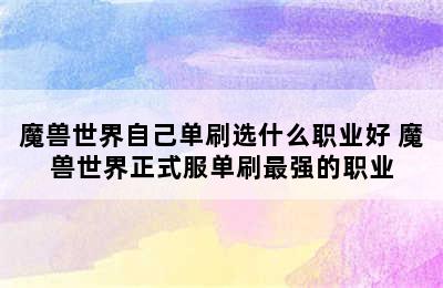 魔兽世界自己单刷选什么职业好 魔兽世界正式服单刷最强的职业